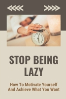 Stop Being Lazy: How To Motivate Yourself And Achieve What You Want: The Science Of Motivation B098L1MVXK Book Cover
