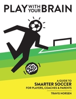 Play With Your Brain: A Guide to Smarter Soccer for Players, Coaches, and Parents 1734528028 Book Cover