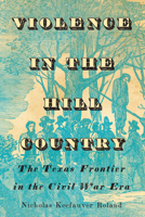 Violence in the Hill Country: The Texas Frontier in the Civil War Era 1477330747 Book Cover