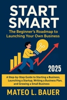 START SMART: The Beginner’s Roadmap to Launching Your Own Business: A Step-by-Step Guide to Starting a Business, Launching a Startup, Writing a Business Plan, and Growing a Small Business B0F79GVW9N Book Cover