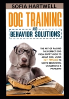 DOG TRAINING AND BEHAVIOR SOLUTIONS: The Art of Raising the Perfect Dog from Puppyhood to Adult Dog, using 101 Tricks to Solve Behavioral Challenges & Problems B0GCGY2W7Q Book Cover