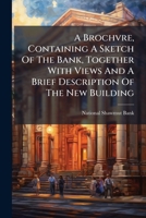 A Brochvre, Containing a Sketch of the Bank, Together with Views and a Brief Description of the New Building 1274614554 Book Cover