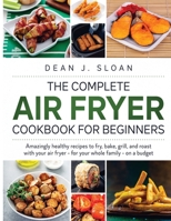 The Complete Air Fryer Cookbook for Beginners: AMAZING HEALTHY RECIPES TO FRY, BAKE, GRILL, AND ROAST WITH YOUR AIR FRYER-For Your Whole Family-on a BUDGET 1801136548 Book Cover
