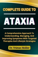 COMPLETE GUIDE TO ATAXIA: A Comprehensive Approach To Understanding, Managing, And Improving Symptoms With Targeted Therapies And Lifestyle Strategies B0FCLZHMPM Book Cover