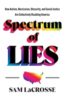 Spectrum of Lies: How Autism, Narcissism, Obscurity, and Social Justice Are Collectively Disabling America 1544548508 Book Cover
