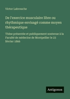De l'exercice musculaire libre ou rhythmique envisagé comme moyen thérapeutique: Thèse présentée et publiquement soutenue à la Faculté de médecine de Montpellier le 23 février 1866 (French Edition) 3388726701 Book Cover
