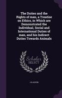 The duties and the rights of man, a treatise on ethics, in which are demonstrated the individual, social and international duties of man, and his indirect duties towards animals 1240188331 Book Cover