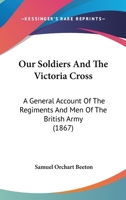 Our Soldiers And The Victoria Cross: A General Account Of The Regiments And Men Of The British Army 1166326837 Book Cover