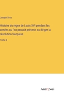 Histoire du règne de Louis XVI pendant les années ou l'on peuvait prévenir ou diriger la révolution française: Tome 3 3382719010 Book Cover