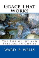 Grace That Works : The Life of Joy and Freedom in Christ 1974280500 Book Cover