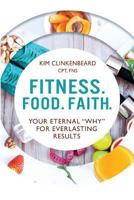 Fitness. Food. Faith.: Your Eternal "Why" for Everlasting Results 0692989587 Book Cover