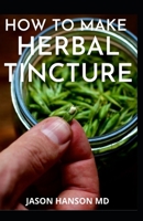 HOW TO MAKE HERBAL TINCTURES: The Complete Guide in Making Tinctures From Herbs & Spices B08YQFT1DC Book Cover
