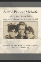 Seattle Pioneer Midwife: Alice Ada Wood Ellis Midwife, Nurse, & Mother to All 1494763524 Book Cover