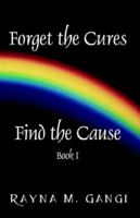 Forget The Cures, Find The Cause: Book One 1598006983 Book Cover