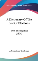 A Dictionary Of The Law Of Elections: With The Practice 1120115620 Book Cover