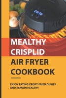 Mealthy CrispLid Air Fryer Cookbook: Enjoy Eating Crispy Fried Dishes And Remain Healthy: Benefits Of Having Mealthy Crisplid Air Fryer B0973816QZ Book Cover