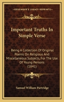 Important Truths In Simple Verse: Being A Collection Of Original Poems On Religious And Miscellaneous Subjects, For The Use Of Young Persons 1437060498 Book Cover