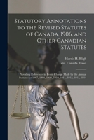 Statutory Annotations to the Revised Statutes of Canada, 1906, and Other Canadian Statutes: Providing References to Every Change Made by the Annual Statutes for 1907, 1908, 1909, 1910, 1911, 1912, 191 1171769016 Book Cover