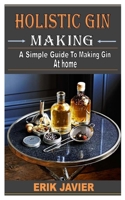 HOLISTIC GIN MAKING: A Simple Guide To Making Gin At Home B0B1C3K7F9 Book Cover