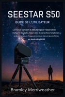 GUIDE D'UTILISATION SEESTAR S50: Le guide complet du débutant pour l'observation intelligente des étoiles, l'observation du ciel profond, l'empilement ... d'images époustouflantes (French Edition) B0GFF36WPY Book Cover