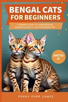 Bengal Cats For Beginners: A Friendly Guide To Living With An Energetic, Exotic, And Intelligent Cat B0FJ8VQ89P Book Cover