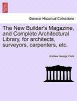 The New Builder's Magazine, and Complete Architectural Library, for architects, surveyors, carpenters, etc. 124149181X Book Cover