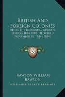 British and Foreign Colonies: Being the Inaugural Address, Session 1884-1885, Delivered November 18, 1884 110401324X Book Cover