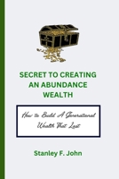 Secret to Creating Abundance Wealth: How to Build A Generational Wealth That Last B0BHT9LJ56 Book Cover