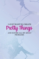 I Just Want To Create Pretty Things And Ignore All My Adult Problems.: All Purpose 6x9 Blank Lined Notebook Journal Way Better Than A Card Trendy Unique Gift Blue Ice Cracker Sewing 1704358655 Book Cover
