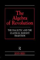The Algebra of Revolution: The Dialectic and the Classical Marxist Tradition (Revolutionary Studies) 0415198771 Book Cover