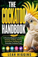 THE COCKATOO HANDBOOK: A Practical Beginner’s Guide to Housing, Feeding, Training, Enrichment, Handling, and Everyday Cockatoo Care B0HJ27H2WN Book Cover