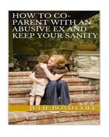How to Co-Parent with an Abusive Ex and Keep Your Sanity 1523293136 Book Cover
