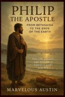 Philip the Apostle: From Bethsaida to the Ends of the Earth: The Life, Legacy, and Mission of Christ’s Quiet Disciple B0G25YK3CP Book Cover