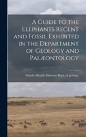 A Guide to the Elephants Recent and Fossil Exhibited in the Department of Geology and Palæontology B0BPK1P25M Book Cover