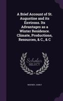 A Brief Account of St. Augustine and Its Environs. Its Advantages as a Winter Residence. Climate, Productions, Resources, & C., & C 1355509653 Book Cover