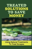 Treated Solutions To Save Money: Using Natural Treatments To Treat Scrapes: Scrape Treatments null Book Cover
