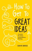 How to Get to Great Ideas: A system for smart, extraordinary thinking 1473692148 Book Cover