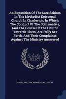 An Exposition of the Late Schism in the Methodist Episcopal Church in Charleston, in Which the Conduct of the Schismatics, and the Course of the Church Towards Them, Are Fully Set Forth, and Their Com 1340485761 Book Cover