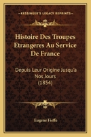Histoire Des Troupes Etrangeres Au Service De France: Depuis Leur Origine Jusqu'a Nos Jours (1854) 1120503124 Book Cover