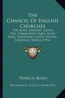 The Chancel of English Churches; the Altar, Reredos, Lenten Veil, Communion Table, Altar Rails, Houseling Cloth, Piscina, Credence, Sedilia, Aumbry, Sacrament House, Easter Sepulchre, Squint, Etc. 101808231X Book Cover