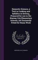Domestic Science, a Text in Cooking and Syllabus in Sewing, Prepared for use in the Kansas City Elementary Schools, yet Eminently Fitted for Home Work 1359395970 Book Cover