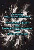 Cracking the Code of Existence - Physicists' Quest into Human Consciousness and AI Exploration B0CP93J2JL Book Cover