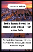 Seville Secrets: Beyond the Famous Cities of Spain - Your Insider Guide: Navigate the Charming Streets, Marvel at the Alcazar, and Savor Authentic Tapas B0FTLP877F Book Cover