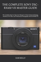 THE COMPLETE SONY DSC-RX100 VII MASTER GUIDE: The Complete Step-by-Step User Manual to Unlock Advanced Settings, Autofocus, 4K Video, and Professional Photography with the RX100 VII B0H72LJJ2Z Book Cover