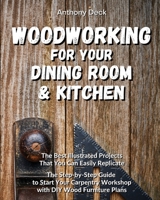 Woodworking for Your Dining Room and Kitchen: The Best Illustrated Projects That You Can Easily Replicate, The Step-by-Step Guide to Start Your Carpentry Workshop with DIY Wood Furniture Plans 1802730621 Book Cover