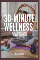 30-Minute Wellness Healthy Routines for the Busy Mom Alan Butler: Healthy Routines for the Busy Mom B0G3LNZCNG Book Cover