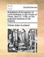 Substance of the speech of Lord Auckland, in the House of Peers, April 11, 1799, on the proposed address to his Majesty 1171428979 Book Cover