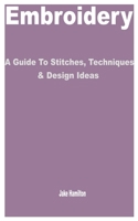 Embroidery: A Guide to Stitches, Techniques & Design Ideas B0C2SPZ185 Book Cover