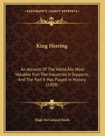 King Herring: An Account Of The World's Most Valuable Fish The Industries It Supports, And The Part It Has Played In History 1104876302 Book Cover