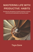 MASTERING LIFE WITH PRODUCTIVE HABITS: Develop Key Disciplines to Build Consistent Routines, Overcome Procrastination and Stay Focused B0DRNQDPY5 Book Cover